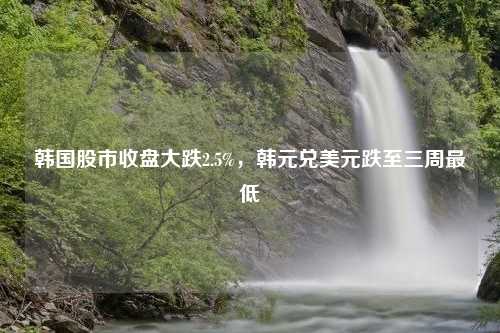 韩国股市收盘大跌2.5%，韩元兑美元跌至三周最低