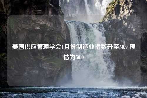 美国供应管理学会1月份制造业指数升至50.9 预估为50.0