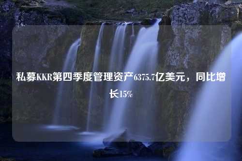 私募KKR第四季度管理资产6375.7亿美元，同比增长15%