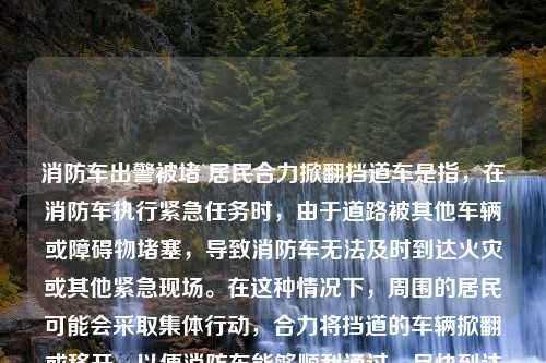 消防车出警被堵 居民合力掀翻挡道车是指，在消防车执行紧急任务时，由于道路被其他车辆或障碍物堵塞，导致消防车无法及时到达火灾或其他紧急现场。在这种情况下，周围的居民可能会采取集体行动，合力将挡道的车辆掀翻或移开，以便消防车能够顺利通过，尽快到达现场进行救援。