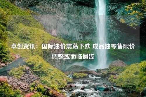 卓创资讯：国际油价震荡下跌 成品油零售限价调整或面临搁浅