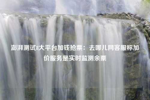 澎湃测试8大平台加钱抢票：去哪儿网客服称加价服务是实时监测余票