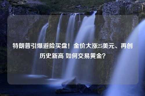 特朗普引爆避险买盘！金价大涨25美元、再创历史新高 如何交易黄金？