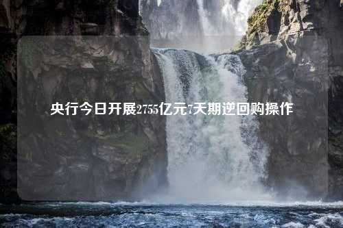 央行今日开展2755亿元7天期逆回购操作