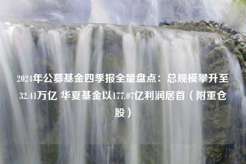 2024年公募基金四季报全量盘点：总规模攀升至32.41万亿 华夏基金以177.07亿利润居首（附重仓股）