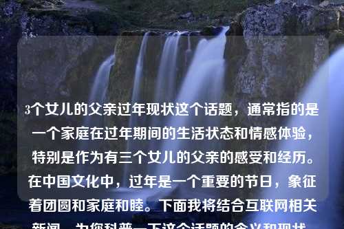 3个女儿的父亲过年现状这个话题，通常指的是一个家庭在过年期间的生活状态和情感体验，特别是作为有三个女儿的父亲的感受和经历。在中国文化中，过年是一个重要的节日，象征着团圆和家庭和睦。下面我将结合互联网相关新闻，为您科普一下这个话题的含义和现状。