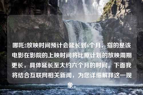 哪吒2放映时间预计会延长到6个月，指的是该电影在影院的上映时间将比原计划的放映周期更长，具体延长至大约六个月的时间。下面我将结合互联网相关新闻，为您详细解释这一现象。