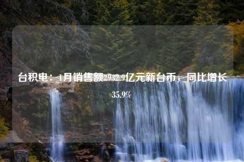 台积电：1月销售额2932.9亿元新台币，同比增长35.9%