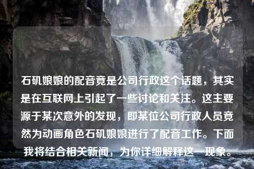 石矶娘娘的配音竟是公司行政这个话题，其实是在互联网上引起了一些讨论和关注。这主要源于某次意外的发现，即某位公司行政人员竟然为动画角色石矶娘娘进行了配音工作。下面我将结合相关新闻，为你详细解释这一现象。