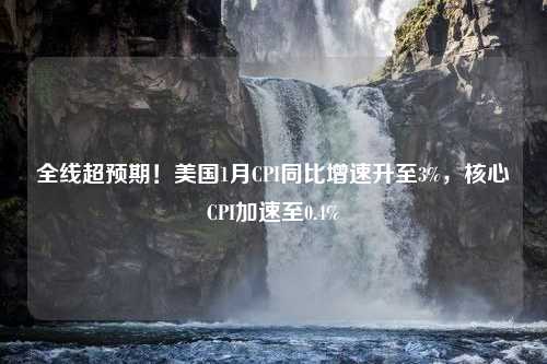 全线超预期！美国1月CPI同比增速升至3%，核心CPI加速至0.4%