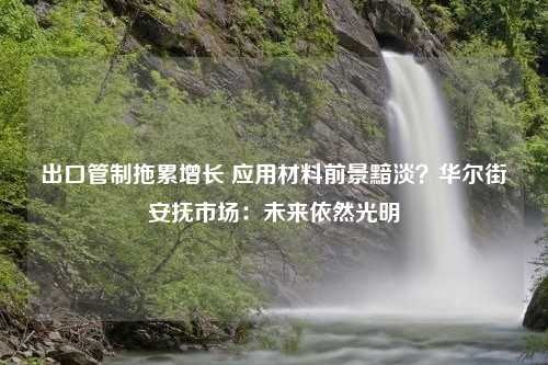 出口管制拖累增长 应用材料前景黯淡？华尔街安抚市场：未来依然光明