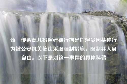 甄嬛传余莺儿扮演者被行拘是指演员因某种行为被公安机关依法采取强制措施，限制其人身自由。以下是对这一事件的具体科普