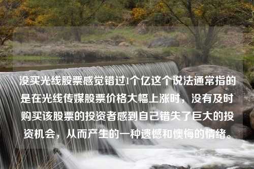 没买光线股票感觉错过1个亿这个说法通常指的是在光线传媒股票价格大幅上涨时，没有及时购买该股票的投资者感到自己错失了巨大的投资机会，从而产生的一种遗憾和懊悔的情绪。