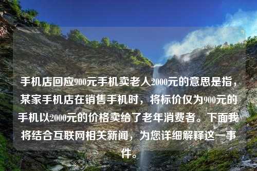 手机店回应900元手机卖老人2000元的意思是指，某家手机店在销售手机时，将标价仅为900元的手机以2000元的价格卖给了老年消费者。下面我将结合互联网相关新闻，为您详细解释这一事件。