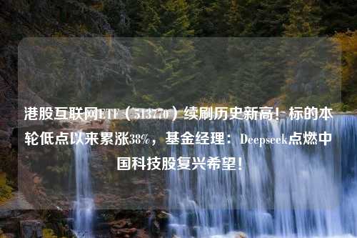 港股互联网ETF（513770）续刷历史新高！标的本轮低点以来累涨38%，基金经理：Deepseek点燃中国科技股复兴希望！