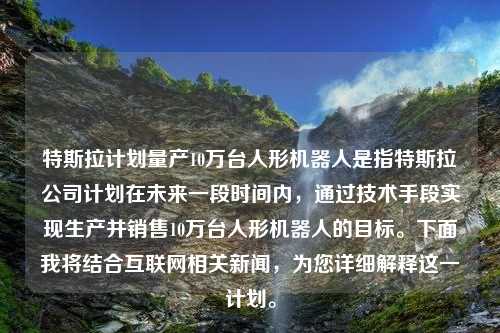 特斯拉计划量产10万台人形机器人是指特斯拉公司计划在未来一段时间内，通过技术手段实现生产并销售10万台人形机器人的目标。下面我将结合互联网相关新闻，为您详细解释这一计划。