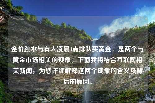 金价跳水与有人凌晨4点排队买黄金，是两个与黄金市场相关的现象。下面我将结合互联网相关新闻，为您详细解释这两个现象的含义及背后的原因。