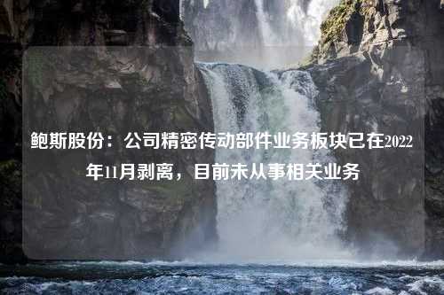 鲍斯股份：公司精密传动部件业务板块已在2022年11月剥离，目前未从事相关业务