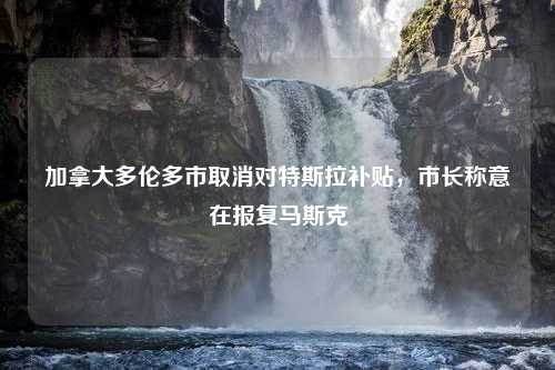 加拿大多伦多市取消对特斯拉补贴，市长称意在报复马斯克