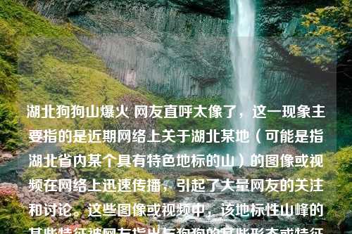 湖北狗狗山爆火 网友直呼太像了，这一现象主要指的是近期网络上关于湖北某地（可能是指湖北省内某个具有特色地标的山）的图像或视频在网络上迅速传播，引起了大量网友的关注和讨论。这些图像或视频中，该地标性山峰的某些特征被网友指出与狗狗的某些形态或特征非常相似，因此被戏称为狗狗山。