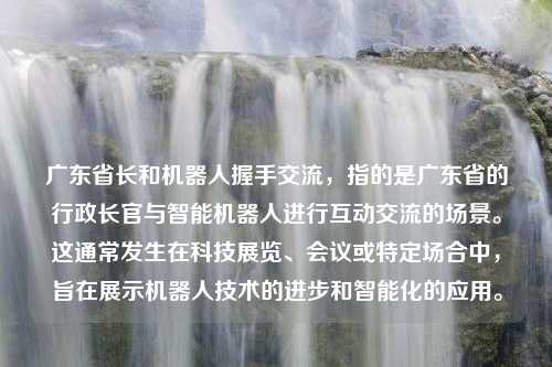 广东省长和机器人握手交流，指的是广东省的行政长官与智能机器人进行互动交流的场景。这通常发生在科技展览、会议或特定场合中，旨在展示机器人技术的进步和智能化的应用。