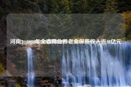 河南：2024年全省商业养老金保费收入近40亿元