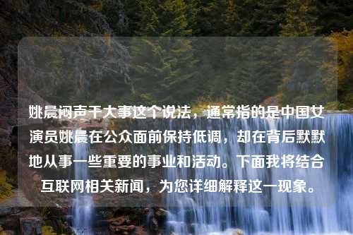 姚晨闷声干大事这个说法，通常指的是中国女演员姚晨在公众面前保持低调，却在背后默默地从事一些重要的事业和活动。下面我将结合互联网相关新闻，为您详细解释这一现象。